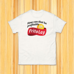 How Can That Be Profitable For Frito Lay Shirt 5 How Can That Be Profitable For Frito Lay Shirt