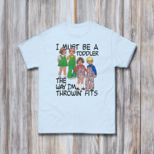 I Must Be A Toddler The Way I'm Throwin' Fits Shirt