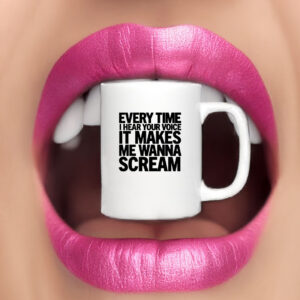 Every Time I Hear Your Voice It Makes Me Wanna Scream Mug 7 Every Time I Hear Your Voice It Makes Me Wanna Scream Mug