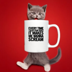 Every Time I Hear Your Voice It Makes Me Wanna Scream Mug 6 Every Time I Hear Your Voice It Makes Me Wanna Scream Mug