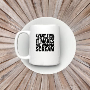 Every Time I Hear Your Voice It Makes Me Wanna Scream MugEvery Time I Hear Your Voice It Makes Me Wanna Scream Mug