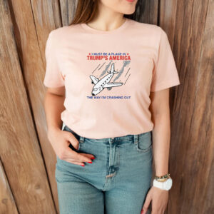 I Must Be a Plane in Trump America The Way I’m Crashing Out T-Shirt