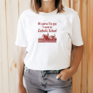 Of Course I'm Gay I Went to Catholic School T-Shirt