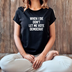 When I Die Don't Let Me Vote Democrat T-Shirt